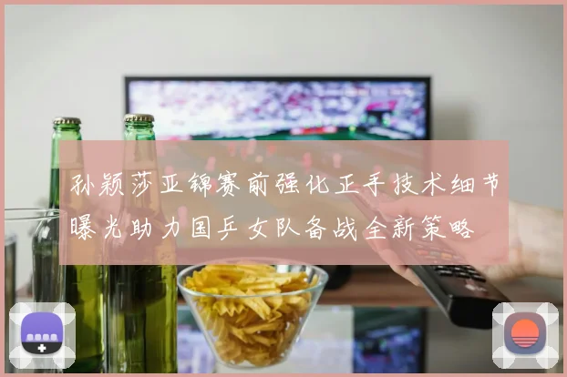 孙颖莎亚锦赛前强化正手技术细节曝光助力国乒女队备战全新策略