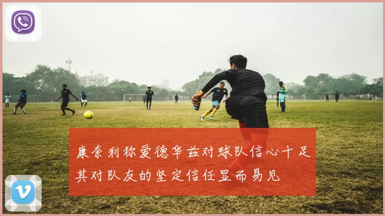 康奈利称爱德华兹对球队信心十足其对队友的坚定信任显而易见