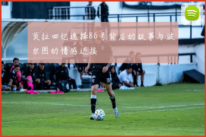 莫拉回忆选择86号背后的故事与波尔图的情感连接