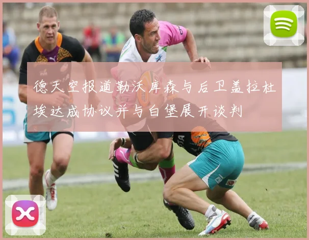 德天空报道勒沃库森与后卫盖拉杜埃达成协议并与白堡展开谈判